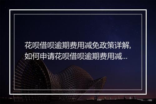 花呗借呗逾期费用减免政策详解,如何申请花呗借呗逾期费用减免