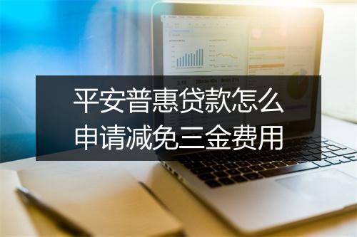 平安普惠贷款怎么申请减免三金费用