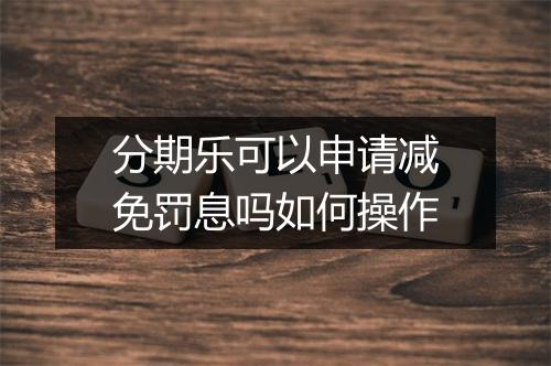 分期乐可以申请减免罚息吗如何操作
