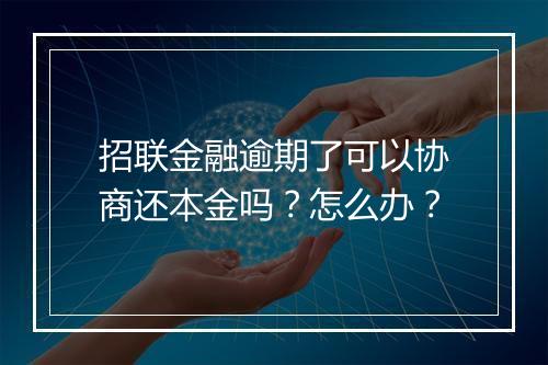 招联金融逾期了可以协商还本金吗？怎么办？