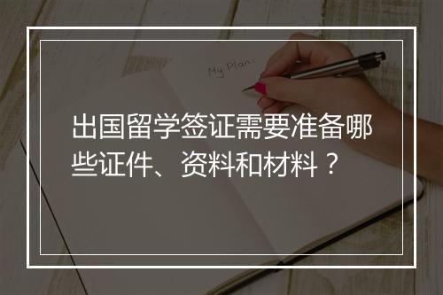 出国留学签证需要准备哪些证件、资料和材料？