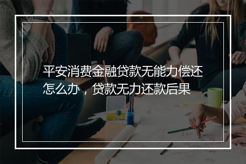 平安消费金融贷款无能力偿还怎么办，贷款无力还款后果