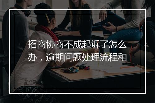 招商协商不成起诉了怎么办，逾期问题处理流程和