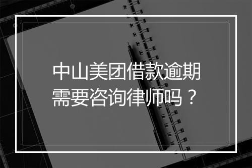 中山美团借款逾期需要咨询律师吗？