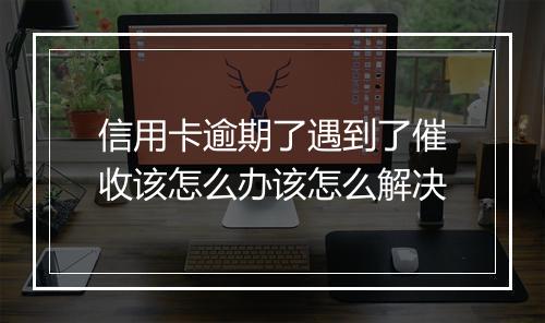 信用卡逾期了遇到了催收该怎么办该怎么解决