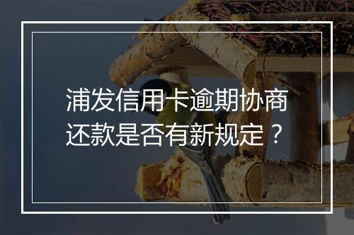 浦发信用卡逾期协商还款是否有新规定？