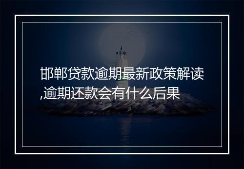 邯郸贷款逾期最新政策解读,逾期还款会有什么后果