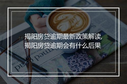 揭阳房贷逾期最新政策解读,揭阳房贷逾期会有什么后果