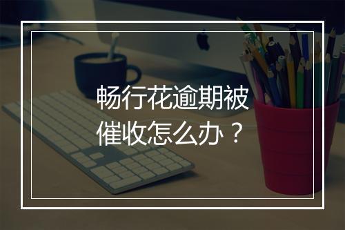 畅行花逾期被催收怎么办？