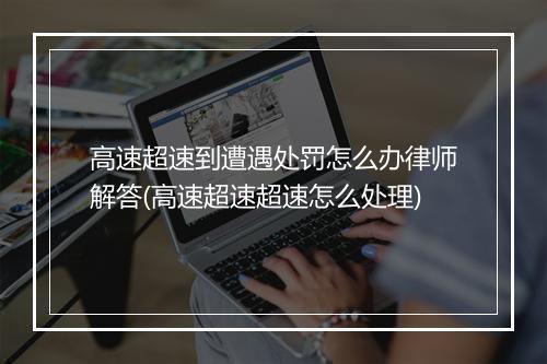 高速超速到遭遇处罚怎么办律师解答(高速超速超速怎么处理)