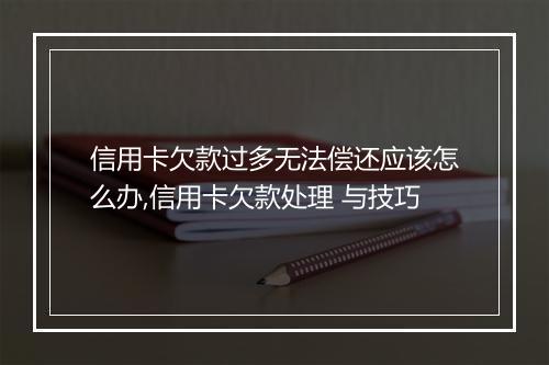 信用卡欠款过多无法偿还应该怎么办,信用卡欠款处理 与技巧