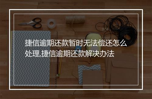 捷信逾期还款暂时无法偿还怎么处理,捷信逾期还款解决办法