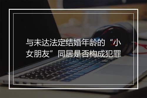 与未达法定结婚年龄的“小女朋友”同居是否构成犯罪