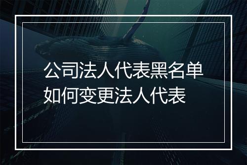 公司法人代表黑名单如何变更法人代表