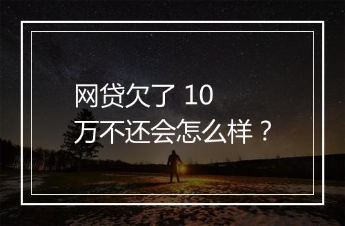 网贷欠了 10 万不还会怎么样？