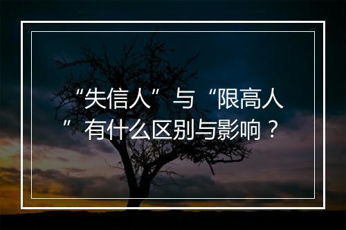“失信人”与“限高人”有什么区别与影响？