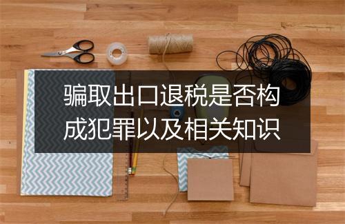骗取出口退税是否构成犯罪以及相关知识