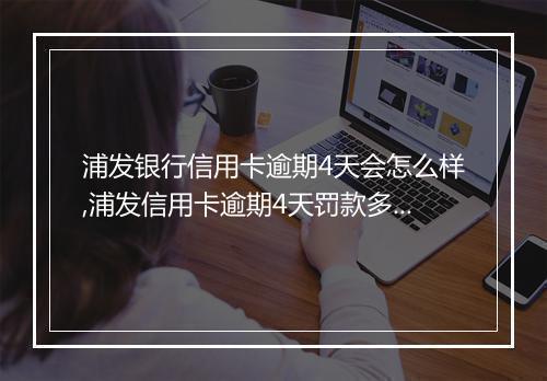 浦发银行信用卡逾期4天会怎么样,浦发信用卡逾期4天罚款多少