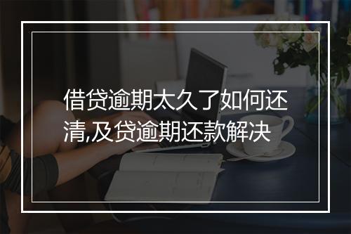 借贷逾期太久了如何还清,及贷逾期还款解决