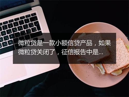 微粒贷是一款小额信贷产品，如果微粒贷关闭了，征信报告中是否还会显示相关信息？这是许多借款人关心的问题。
