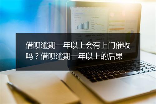 借呗逾期一年以上会有上门催收吗？借呗逾期一年以上的后果
