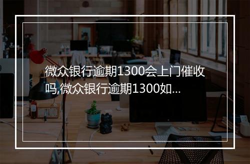 微众银行逾期1300会上门催收吗,微众银行逾期1300如何处理