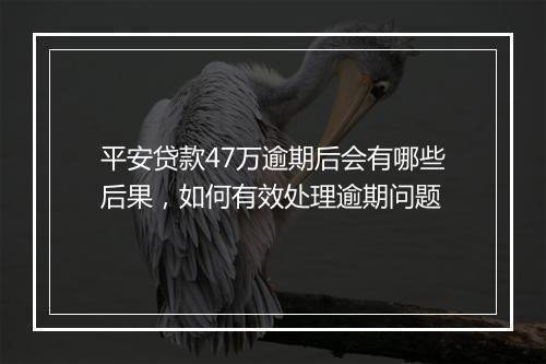 平安贷款47万逾期后会有哪些后果，如何有效处理逾期问题