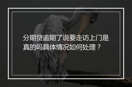 分期贷逾期了说要走访上门是真的吗具体情况如何处理？