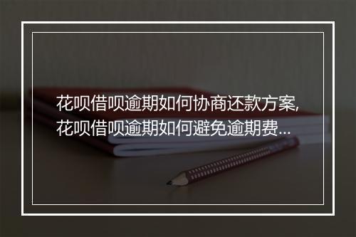 花呗借呗逾期如何协商还款方案,花呗借呗逾期如何避免逾期费用