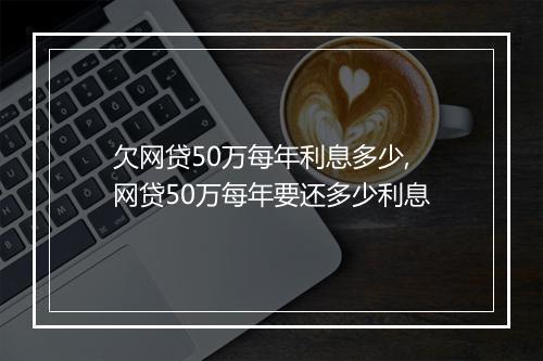 欠网贷50万每年利息多少,网贷50万每年要还多少利息