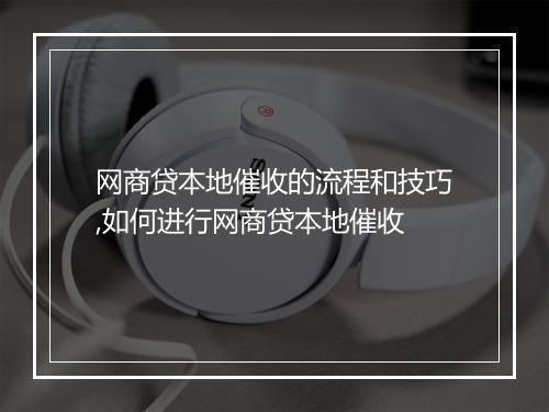 网商贷本地催收的流程和技巧,如何进行网商贷本地催收