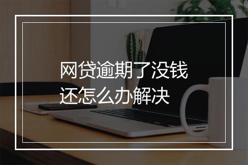 网贷逾期了没钱还怎么办解决