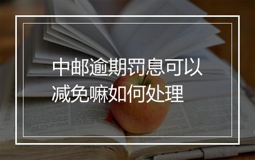 中邮逾期罚息可以减免嘛如何处理