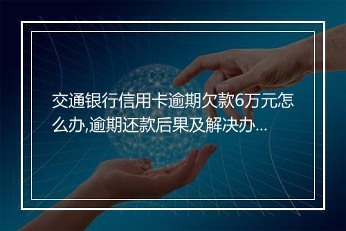 交通银行信用卡逾期欠款6万元怎么办,逾期还款后果及解决办法