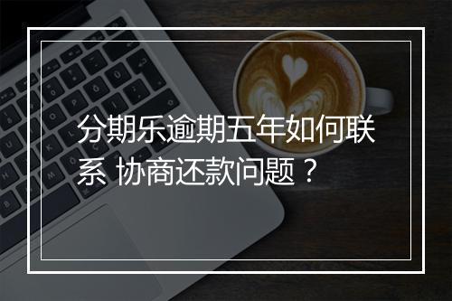 分期乐逾期五年如何联系 协商还款问题？