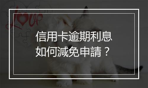 信用卡逾期利息如何減免申請？