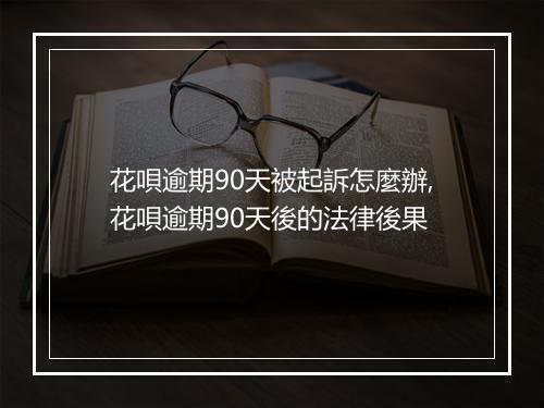 花唄逾期90天被起訴怎麼辦,花唄逾期90天後的法律後果