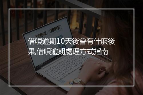 借唄逾期10天後會有什麼後果,借唄逾期處理方式指南