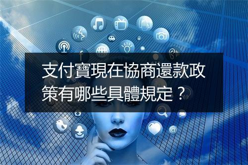 支付寶現在協商還款政策有哪些具體規定？