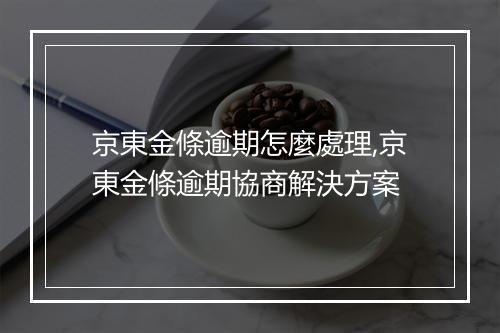 京東金條逾期怎麼處理,京東金條逾期協商解決方案