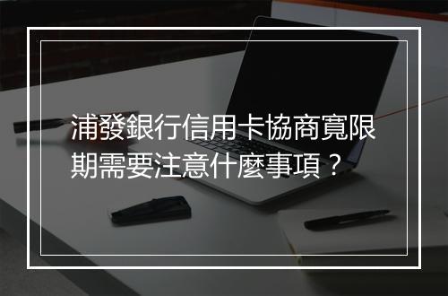 浦發銀行信用卡協商寬限期需要注意什麼事項？