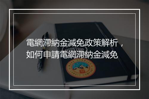 電網滯納金減免政策解析，如何申請電網滯納金減免