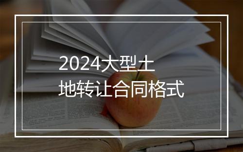 2024大型土地转让合同格式
