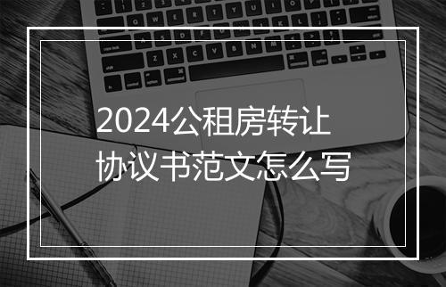 2024公租房转让协议书范文怎么写