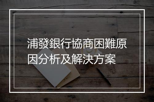 浦發銀行協商困難原因分析及解決方案