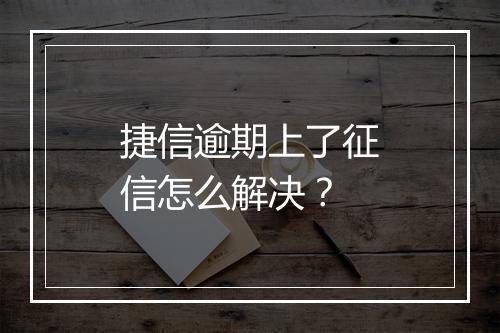 捷信逾期上了征信怎么解决？