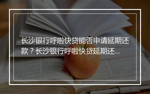 长沙银行呼啦快贷能否申请延期还款？长沙银行呼啦快贷延期还款流程解析