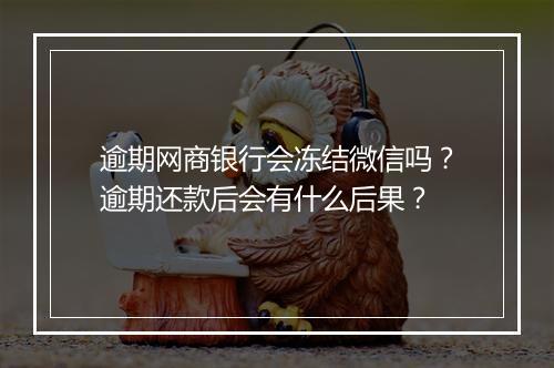 逾期网商银行会冻结微信吗？逾期还款后会有什么后果？