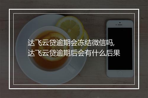 达飞云贷逾期会冻结微信吗,达飞云贷逾期后会有什么后果