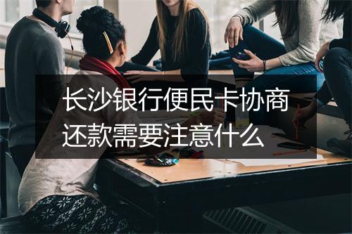 长沙银行便民卡协商还款需要注意什么
